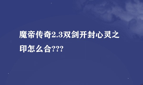 魔帝传奇2.3双剑开封心灵之印怎么合???