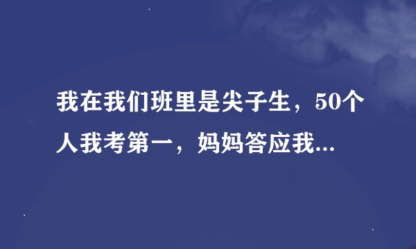 我在我们班里是尖子生，50个人我考第一，妈妈答应我说只要我考进前三就给我买学习手机，单手不能上网，