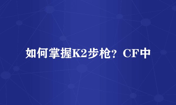 如何掌握K2步枪？CF中