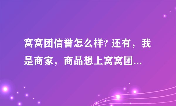 窝窝团信誉怎么样? 还有，我是商家，商品想上窝窝团，不知该如何操作，请有心人指点