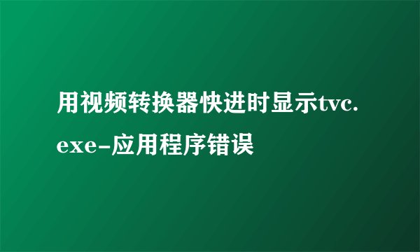 用视频转换器快进时显示tvc.exe-应用程序错误