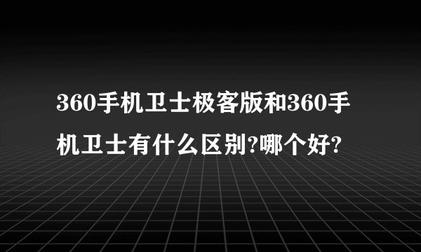 360手机卫士极客版和360手机卫士有什么区别?哪个好?