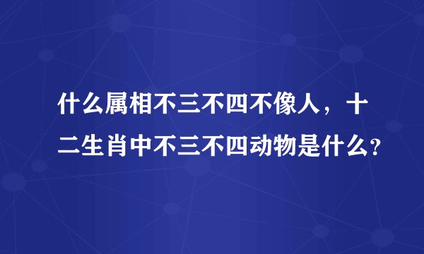 什么属相不三不四不像人，十二生肖中不三不四动物是什么？