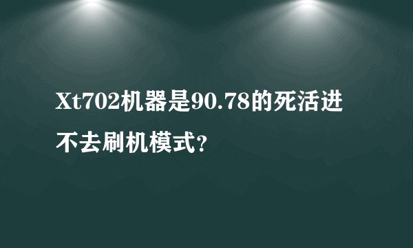 Xt702机器是90.78的死活进不去刷机模式？