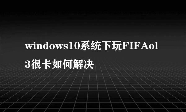 windows10系统下玩FIFAol3很卡如何解决