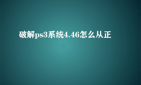 破解ps3系统4.46怎么从正