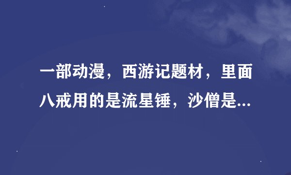 一部动漫，西游记题材，里面八戒用的是流星锤，沙僧是羽毛剑，悟空是如意棒，武器能升级，求名字