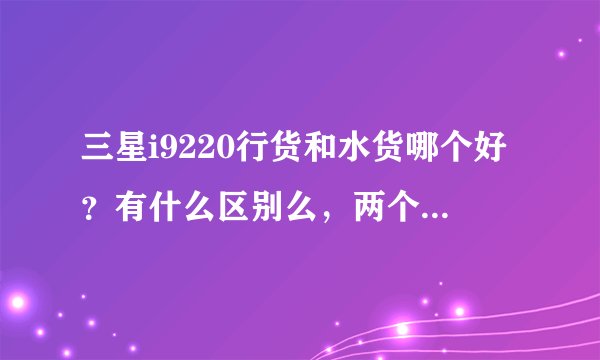 三星i9220行货和水货哪个好？有什么区别么，两个价格大概分别多少