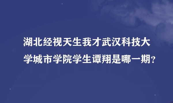 湖北经视天生我才武汉科技大学城市学院学生谭翔是哪一期？