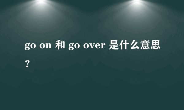 go on 和 go over 是什么意思？