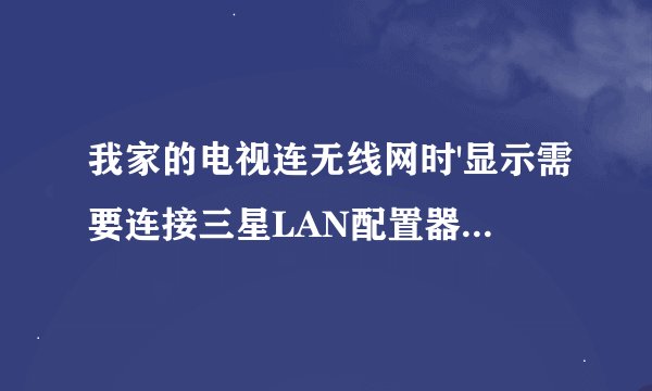 我家的电视连无线网时'显示需要连接三星LAN配置器，配置器是什么？需要去哪买？ ​