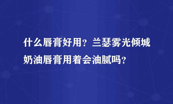 什么唇膏好用？兰瑟雾光倾城奶油唇膏用着会油腻吗？