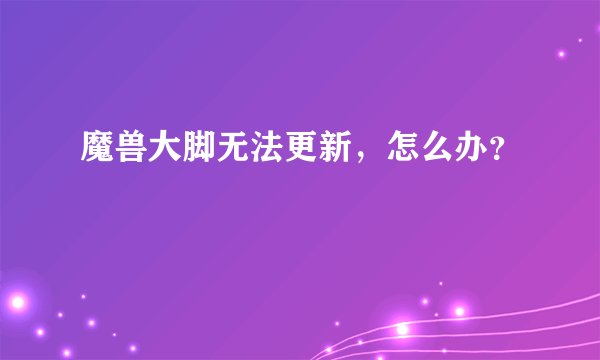 魔兽大脚无法更新，怎么办？