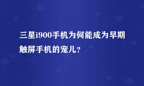 三星i900手机为何能成为早期触屏手机的宠儿？