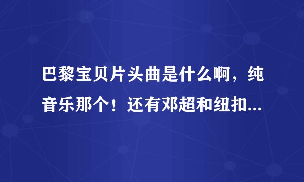 巴黎宝贝片头曲是什么啊，纯音乐那个！还有邓超和纽扣在菜市场时的背景音乐，跪求
