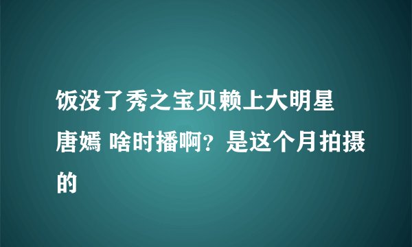 饭没了秀之宝贝赖上大明星 唐嫣 啥时播啊？是这个月拍摄的