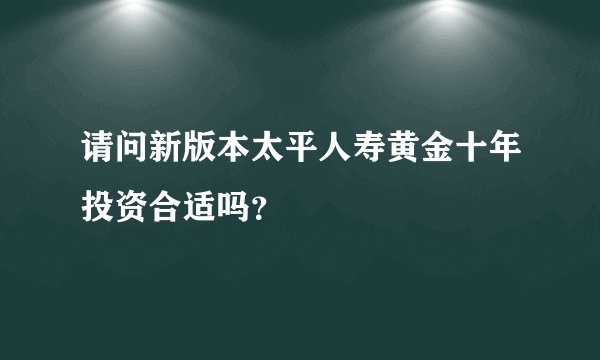 请问新版本太平人寿黄金十年投资合适吗？