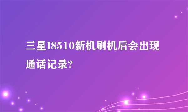三星I8510新机刷机后会出现通话记录?
