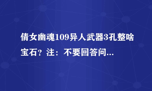 倩女幽魂109异人武器3孔整啥宝石？注：不要回答问倩女精灵。具体的什么宝石、组合出的石之灵效果是什么