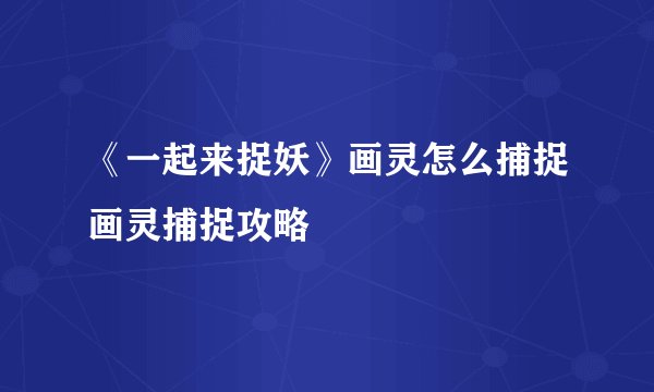 《一起来捉妖》画灵怎么捕捉画灵捕捉攻略
