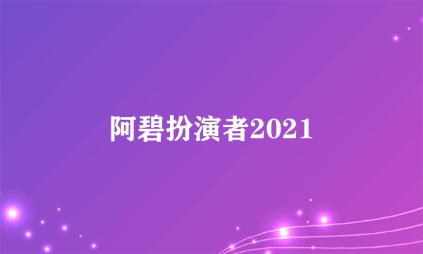 阿碧扮演者2021