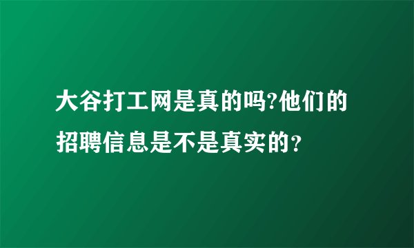 大谷打工网是真的吗?他们的招聘信息是不是真实的？