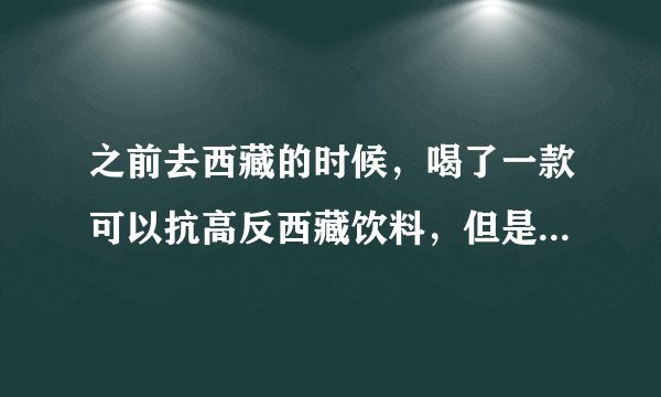 之前去西藏的时候，喝了一款可以抗高反西藏饮料，但是不记得叫什么了，请问有人大概能知道是什么饮料吗？