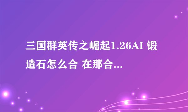 三国群英传之崛起1.26AI 锻造石怎么合 在那合 黑风寨在那