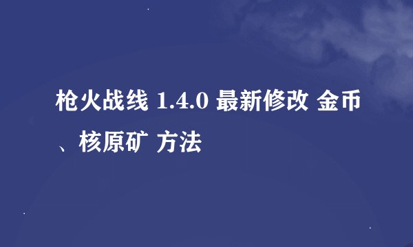 枪火战线 1.4.0 最新修改 金币、核原矿 方法
