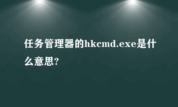 任务管理器的hkcmd.exe是什么意思?