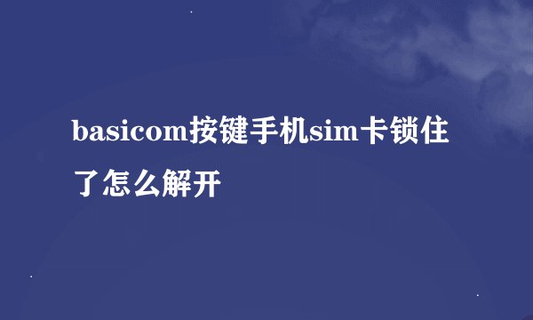 basicom按键手机sim卡锁住了怎么解开