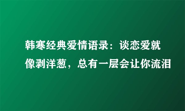 韩寒经典爱情语录：谈恋爱就像剥洋葱，总有一层会让你流泪