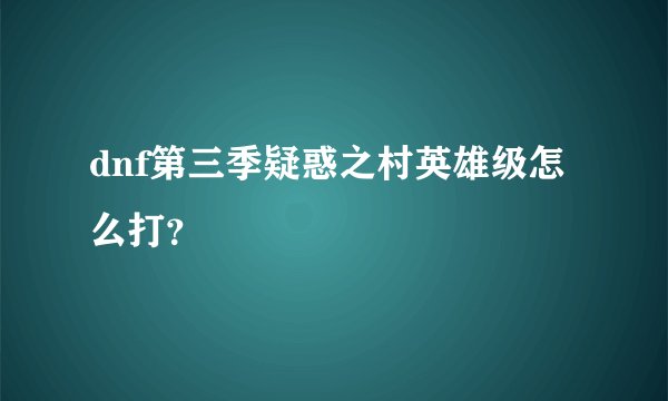 dnf第三季疑惑之村英雄级怎么打？