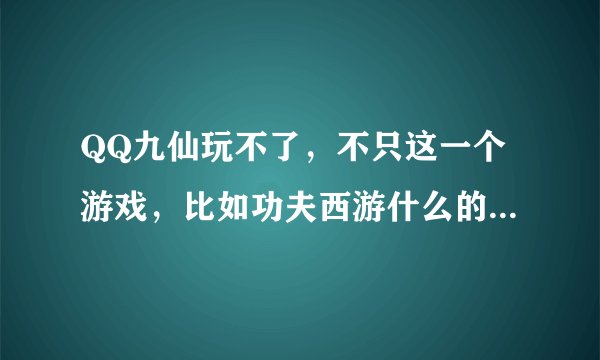 QQ九仙玩不了，不只这一个游戏，比如功夫西游什么的也没法玩，网是两个电脑一起用的