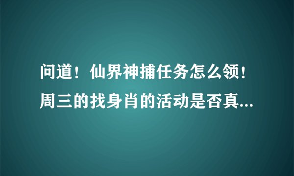 问道！仙界神捕任务怎么领！周三的找身肖的活动是否真有！练丹用十八级炉子是不是就百分之百的成功