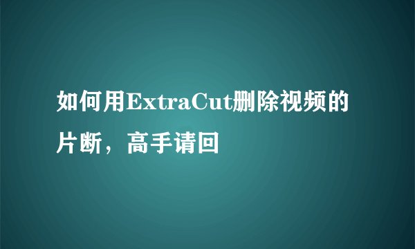 如何用ExtraCut删除视频的片断，高手请回
