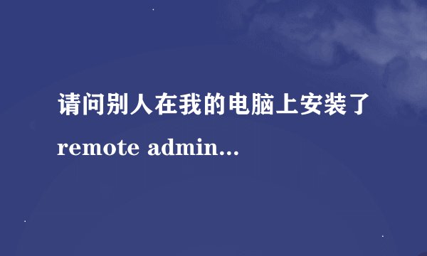 请问别人在我的电脑上安装了remote administrator这款软件对我的电脑有哪些威胁，我的软件密码是否会被盗