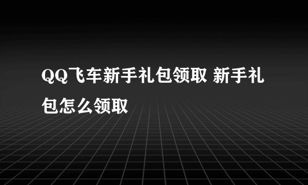 QQ飞车新手礼包领取 新手礼包怎么领取