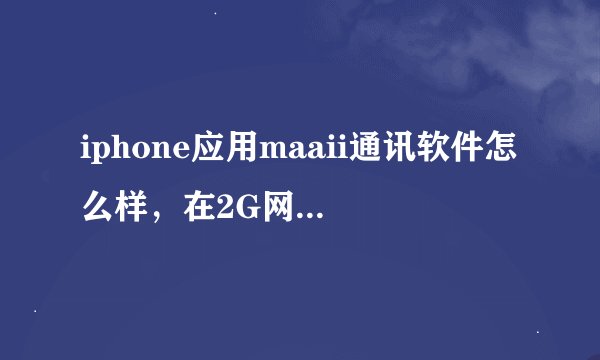 iphone应用maaii通讯软件怎么样，在2G网络下通话质量怎么样？