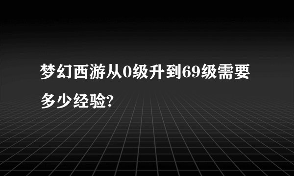 梦幻西游从0级升到69级需要多少经验?