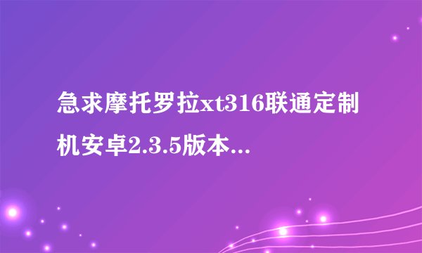 急求摩托罗拉xt316联通定制机安卓2.3.5版本,刷机方法及刷机包,还有root方法???