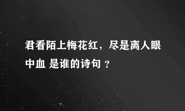 君看陌上梅花红，尽是离人眼中血 是谁的诗句 ？