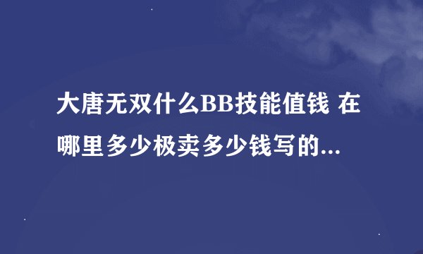 大唐无双什么BB技能值钱 在哪里多少极卖多少钱写的详细点！谢谢
