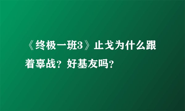《终极一班3》止戈为什么跟着辜战？好基友吗？