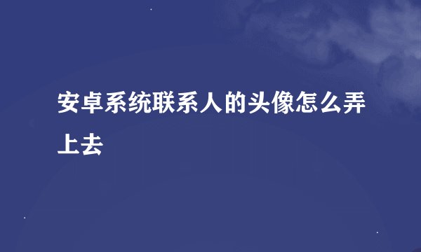 安卓系统联系人的头像怎么弄上去