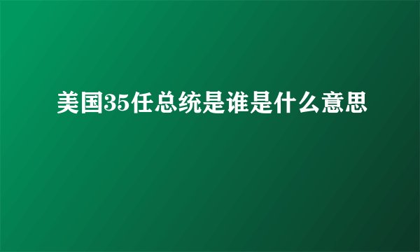 美国35任总统是谁是什么意思