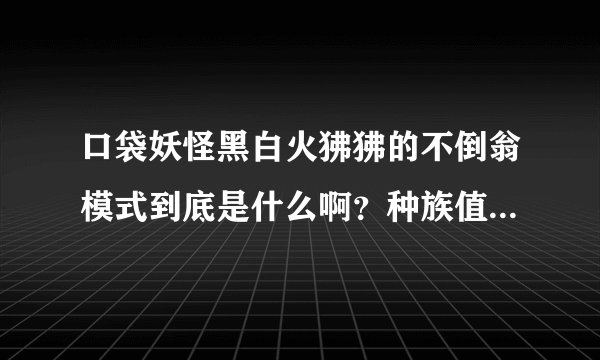 口袋妖怪黑白火狒狒的不倒翁模式到底是什么啊？种族值也会改变吗？