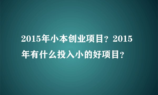 2015年小本创业项目？2015年有什么投入小的好项目？