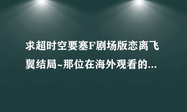 求超时空要塞F剧场版恋离飞翼结局~那位在海外观看的朋友帮忙解答一下啊~