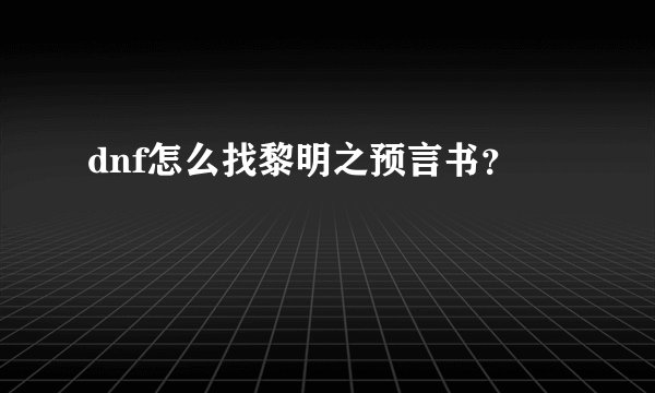 dnf怎么找黎明之预言书？
